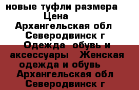 новые туфли размера 40 › Цена ­ 200 - Архангельская обл., Северодвинск г. Одежда, обувь и аксессуары » Женская одежда и обувь   . Архангельская обл.,Северодвинск г.